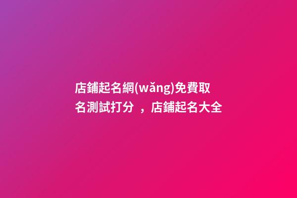 店鋪起名網(wǎng)免費取名測試打分，店鋪起名大全